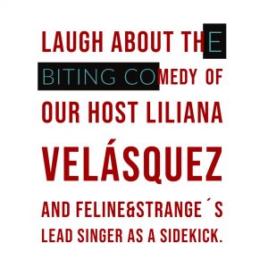 Laugh about the biting comedy of our host Liliana Velásquez and Feline&Strange´s lead singer as a sidekick.